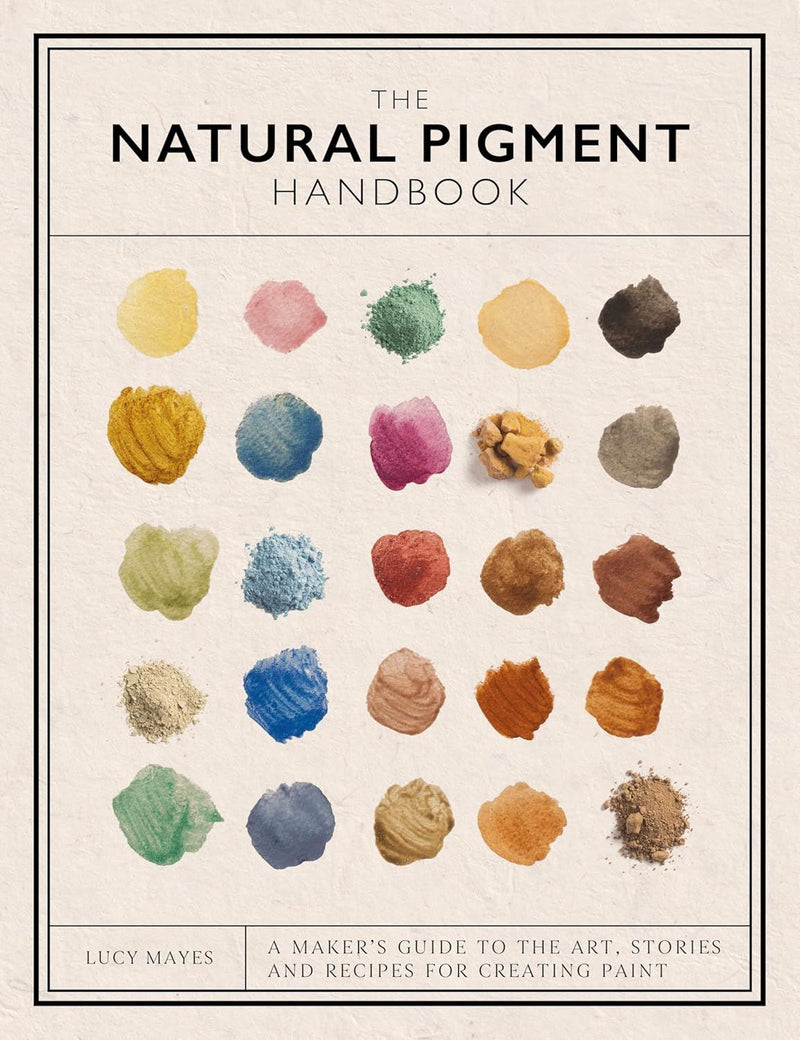 The Natural Pigment Handbook: A Maker's Guide to the Art, Stories and Recipes for Creating Paint by Lucy Mayes