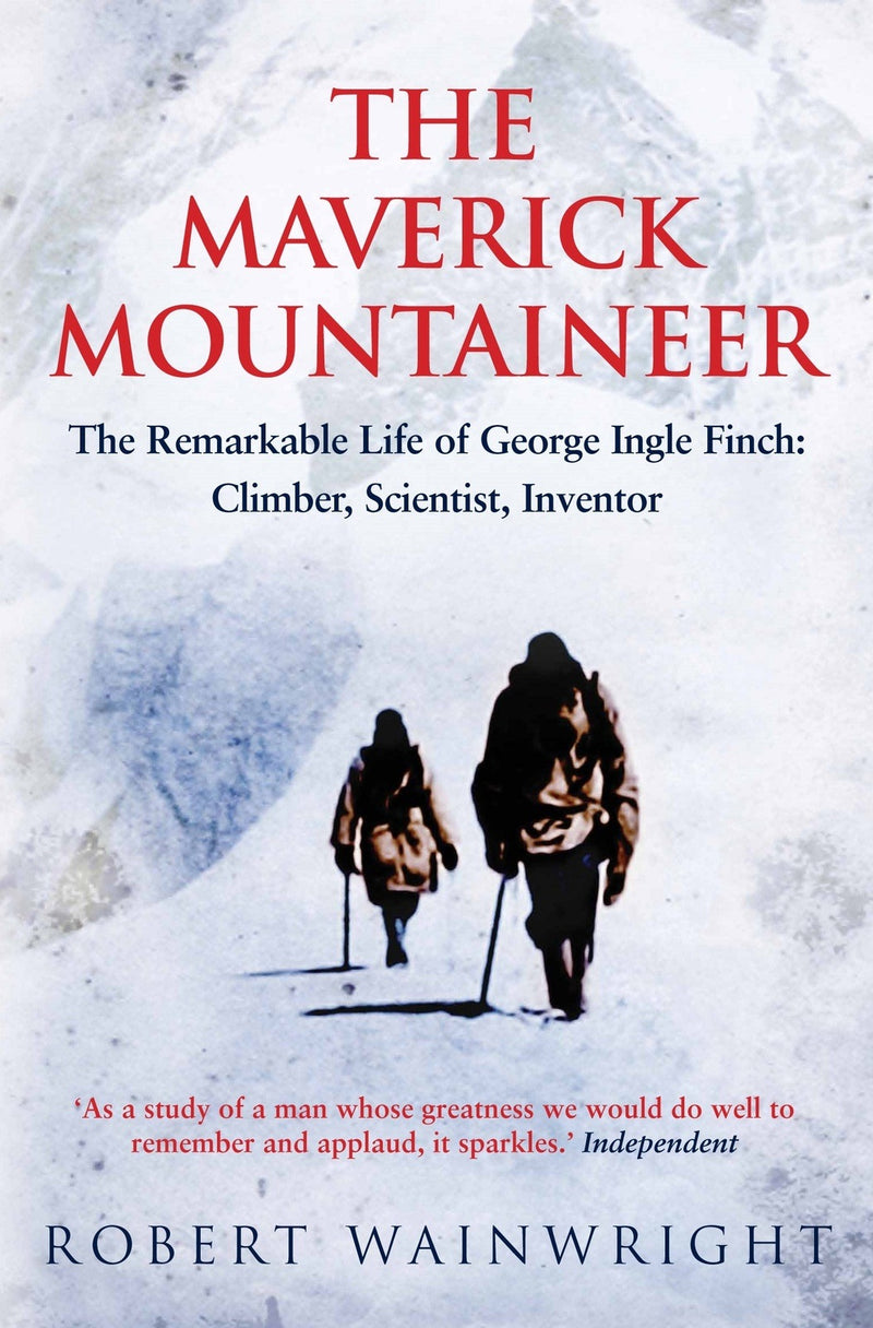 The Maverick Mountaineer: The Remarkable Life of George Ingle Finch, Climber, Scientist, Inventor by Robert Wainright