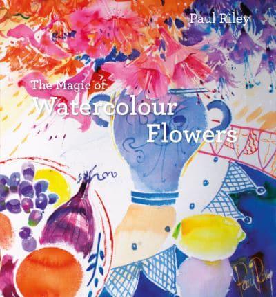 The Magic Of Watercolour Flowers by Paul Riley